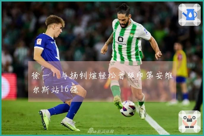 徐一璠与杨钊煊轻松晋级印第安维尔斯站16强