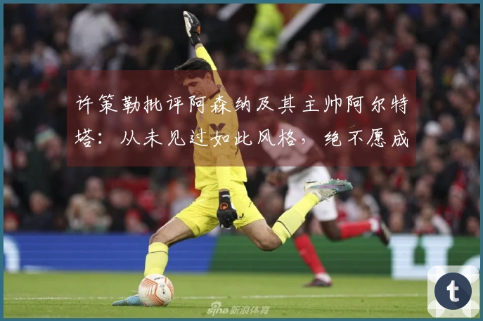 许策勒批评阿森纳及其主帅阿尔特塔：从未见过如此风格，绝不愿成为这样的教练