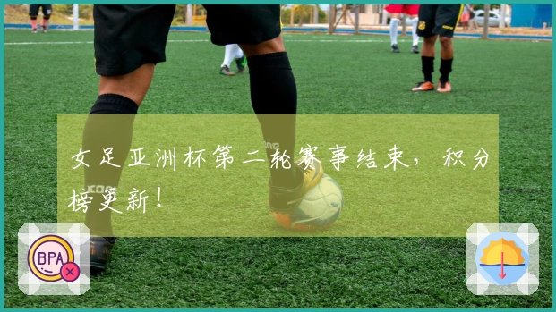 女足亚洲杯第二轮赛事结束，积分榜更新！