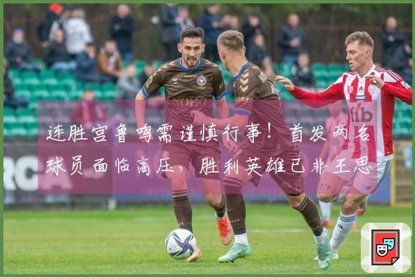 连胜宫鲁鸣需谨慎行事！首发两名球员面临高压，胜利英雄已非王思雨