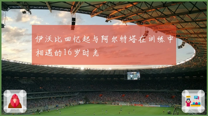 伊沃比回忆起与阿尔特塔在训练中相遇的16岁时光