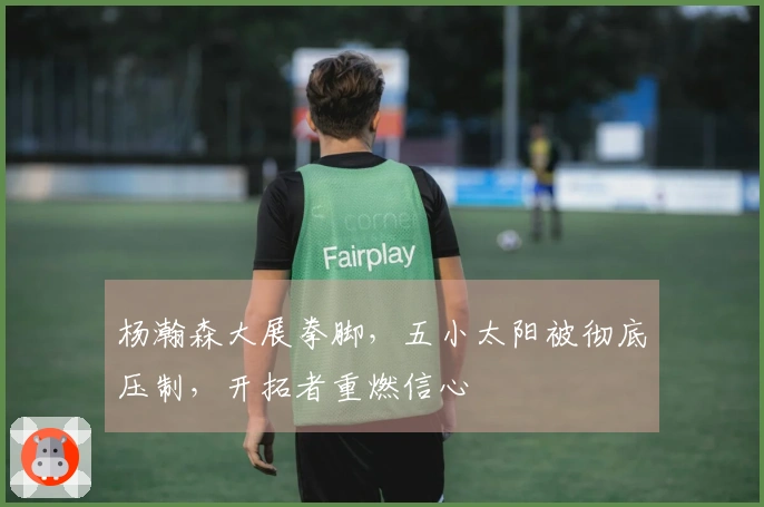 杨瀚森大展拳脚，五小太阳被彻底压制，开拓者重燃信心