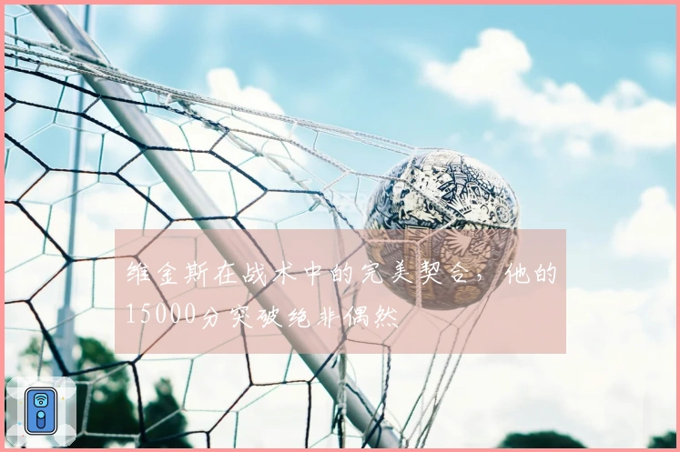 维金斯在战术中的完美契合，他的15000分突破绝非偶然