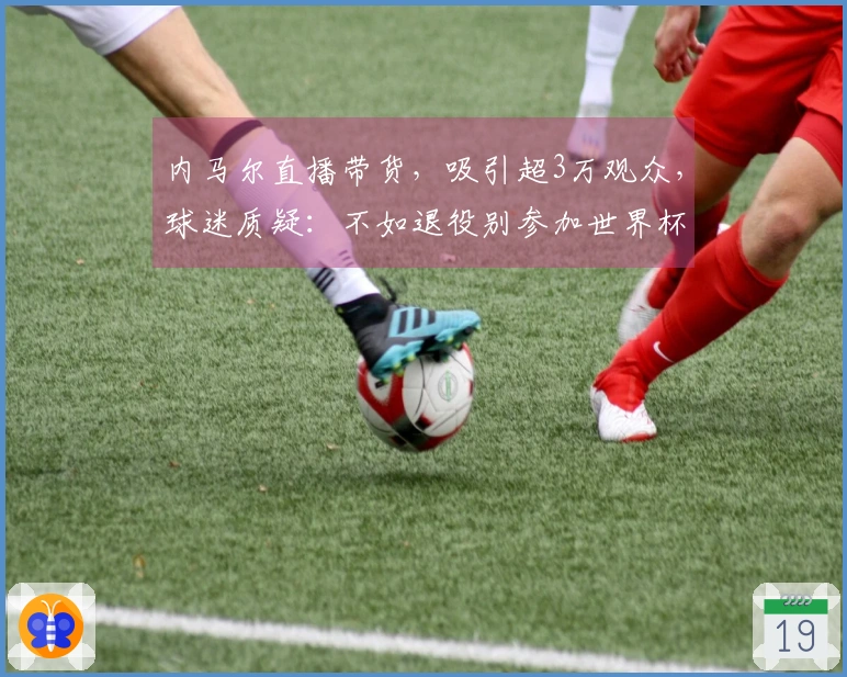 内马尔直播带货，吸引超3万观众，球迷质疑：不如退役别参加世界杯