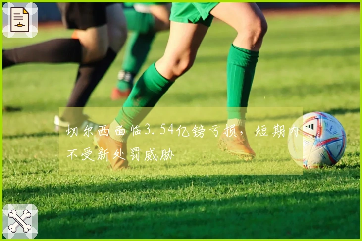 切尔西面临3.54亿镑亏损，短期内不受新处罚威胁