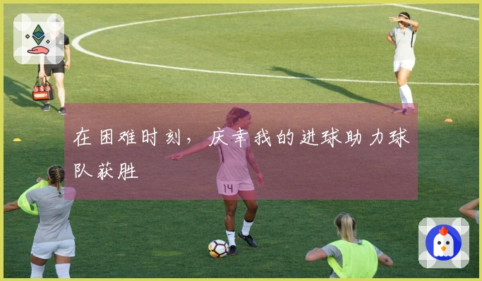 在困难时刻，庆幸我的进球助力球队获胜