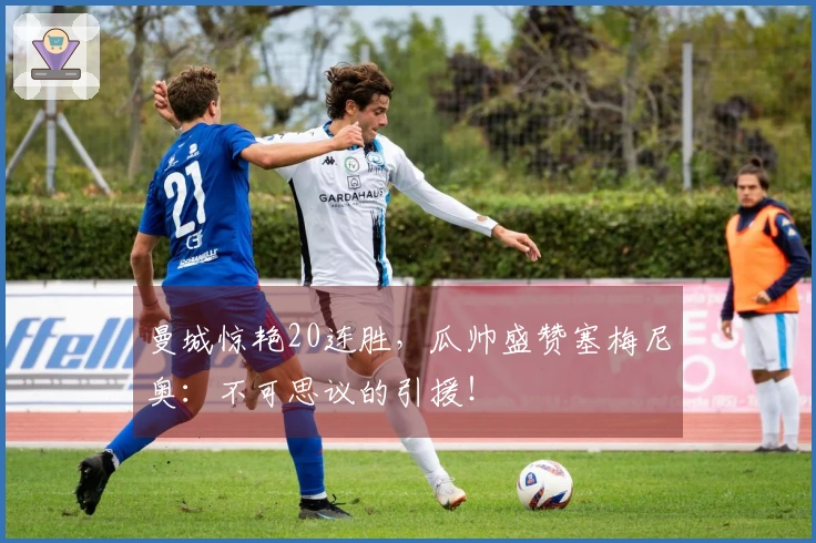 曼城惊艳20连胜，瓜帅盛赞塞梅尼奥：不可思议的引援！