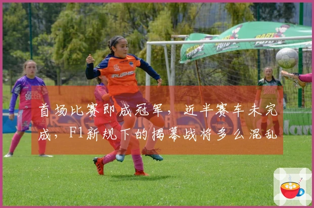 首场比赛即成冠军，近半赛车未完成，F1新规下的揭幕战将多么混乱？