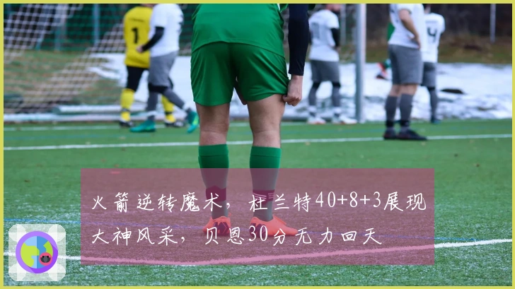 火箭逆转魔术，杜兰特40+8+3展现大神风采，贝恩30分无力回天