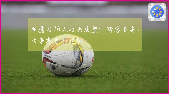 老鹰与76人对决展望：阵容齐备，力争赛季四连胜
