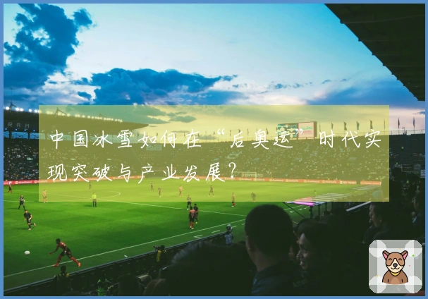中国冰雪如何在“后奥运”时代实现突破与产业发展？