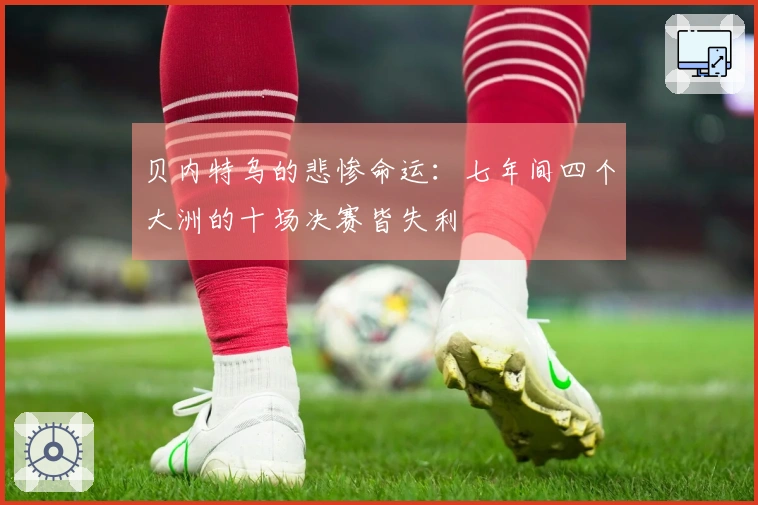 贝内特乌的悲惨命运：七年间四个大洲的十场决赛皆失利