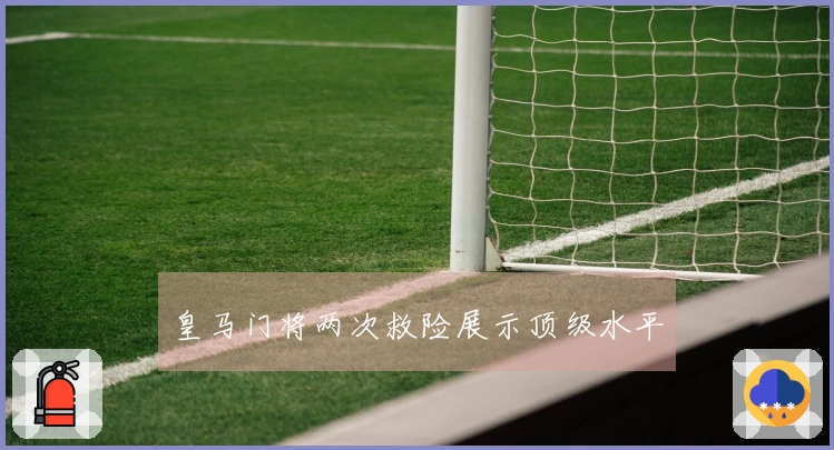 皇马门将两次救险展示顶级水平