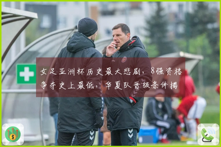 女足亚洲杯历史最大悲剧，8强资格争夺史上最低，华夏队晋级条件揭秘