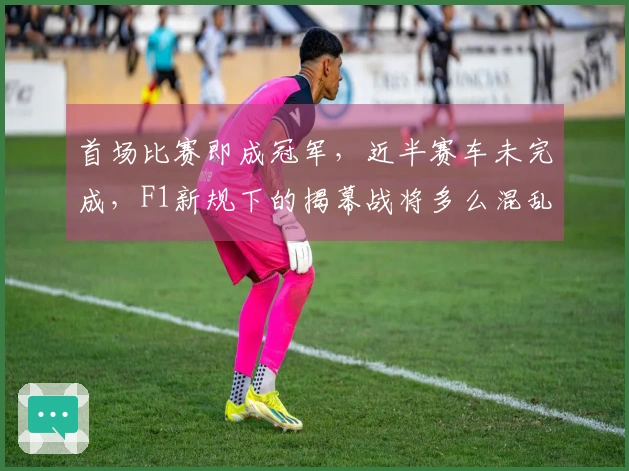 首场比赛即成冠军，近半赛车未完成，F1新规下的揭幕战将多么混乱？