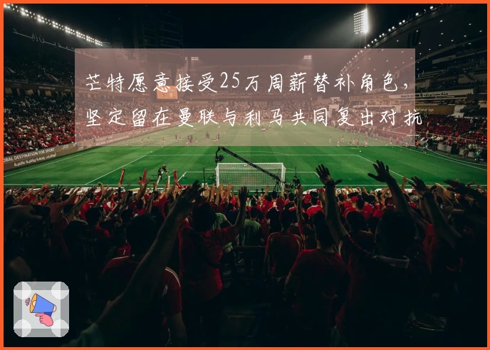 芒特愿意接受25万周薪替补角色，坚定留在曼联与利马共同复出对抗维拉