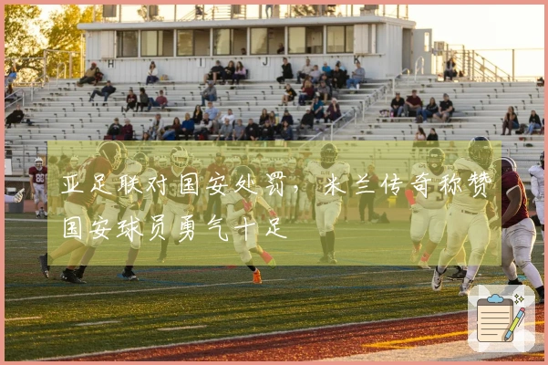 亚足联对国安处罚，米兰传奇称赞国安球员勇气十足