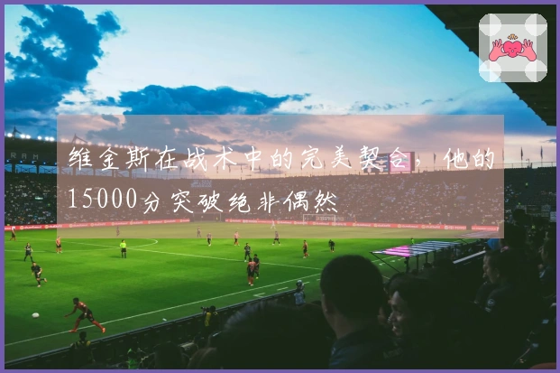 维金斯在战术中的完美契合，他的15000分突破绝非偶然