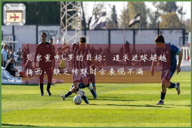 贝尔重申C罗的目标：追求进球超越梅西，缺乏传球时会表现不满