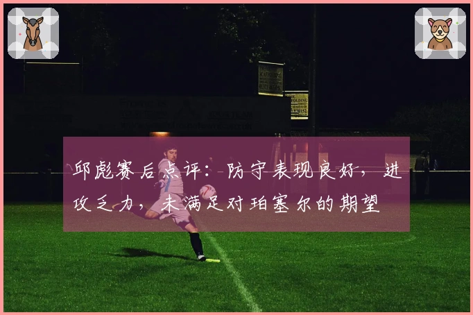 邱彪赛后点评：防守表现良好，进攻乏力，未满足对珀塞尔的期望