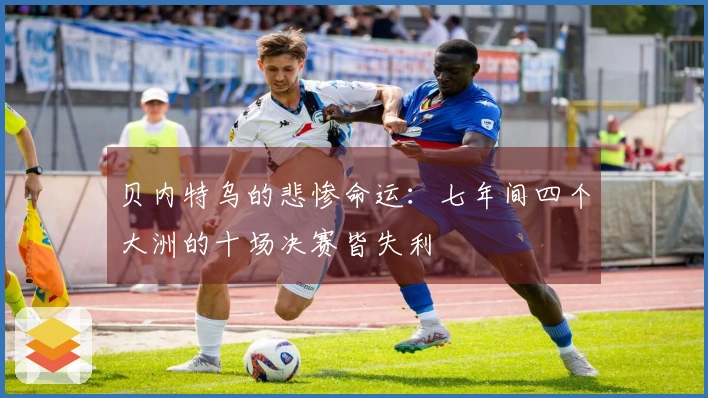 贝内特乌的悲惨命运：七年间四个大洲的十场决赛皆失利