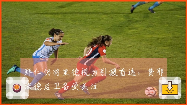 拜仁仍将里德视为引援首选，费耶诺德后卫备受关注