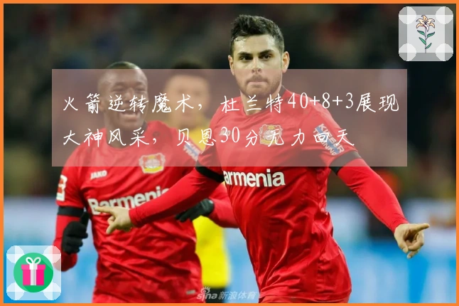 火箭逆转魔术，杜兰特40+8+3展现大神风采，贝恩30分无力回天