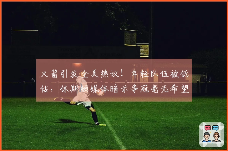 火箭引发全美热议！年轻队伍被低估，休斯顿媒体暗示争冠毫无希望，勇士调侃相对不逊